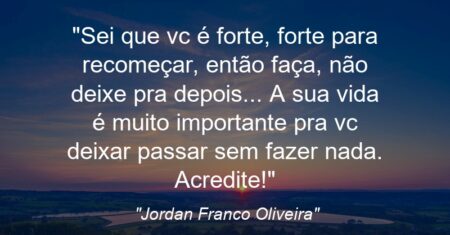 “Sei que vc é forte, forte para recomeçar, então faça, não deixe pra depois… A sua vida é muito importante pra vc deixar passar sem fazer nada. Acredite!”