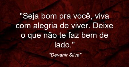 “Seja bom pra você, viva com alegria de viver. Deixe o que não te faz bem de lado.”