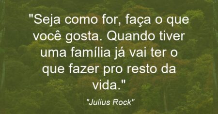 “Seja como for, faça o que você gosta. Quando tiver uma família já vai ter o que fazer pro resto da vida.”