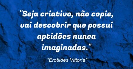 “Seja criativo, não copie, vai descobrir que possui aptidões nunca imaginadas.”