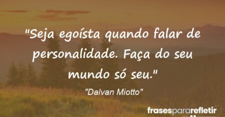 “Seja egoísta quando falar de personalidade. Faça do seu mundo só seu.”