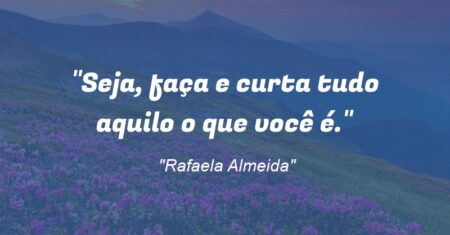 “Seja, faça e curta tudo aquilo o que você é.”