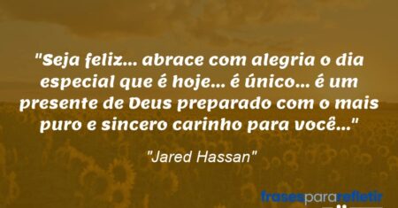 “Seja feliz… abrace com alegria o dia especial que é hoje… é único… é um presente de Deus preparado com o mais puro e sincero carinho para você…”