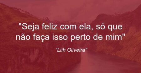 ““Seja feliz com ela, só que não faça isso perto de mim””