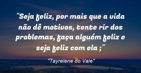 “Seja feliz, por mais que a vida não dê motivos, tente rir dos problemas, faça alguém feliz e seja feliz com ela ;)”