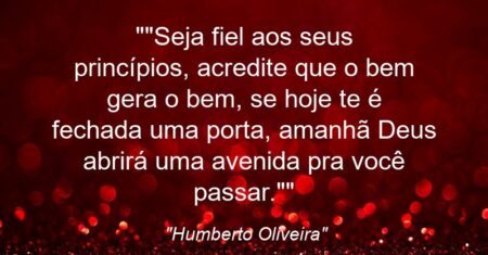 “”Seja fiel aos seus princípios, acredite que o bem gera o bem, se hoje te é fechada uma porta, amanhã Deus abrirá uma avenida pra você passar.””