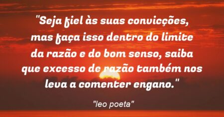 “Seja fiel às suas convicções, mas faça isso dentro do limite da razão e do bom senso, saiba que excesso de razão também nos leva a comenter engano.”