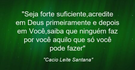 “Seja forte suficiente,acredite em Deus primeiramente e depois em Você,saiba que ninguém faz por você aquilo que só você pode fazer”