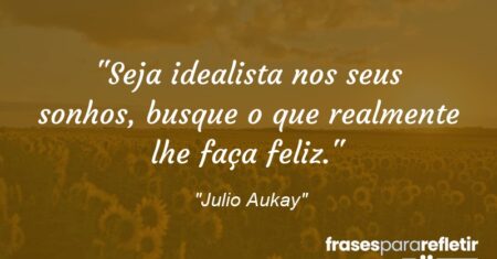 “Seja idealista nos seus sonhos, busque o que realmente lhe faça feliz.”