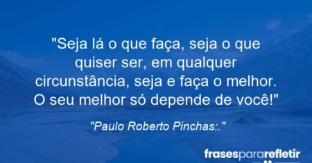 “Seja lá o que faça, seja o que quiser ser, em qualquer circunstância, seja e faça o melhor. O seu melhor só depende de você!”
