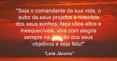 “Seja o comandante da sua vida, o autor de seus projetos e roteirista dos seus sonhos, faça vôos altos e inesquecíveis, viva com alegria sempre na direção dos seus objetivos e seja feliz!”