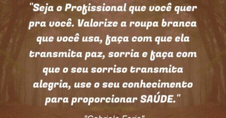 “Seja o Profissional que você quer pra você. Valorize a roupa branca que você usa, faça com que ela transmita paz, sorria e faça com que o seu sorriso transmita alegria, use o seu conhecimento para proporcionar SAÚDE.”