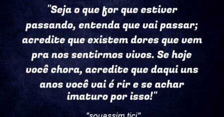 “Seja o que for que estiver passando, entenda que vai passar; acredite que existem dores que vem pra nos sentirmos vivos. Se hoje você chora, acredite que daqui uns anos você vai é rir e se achar imaturo por isso!”