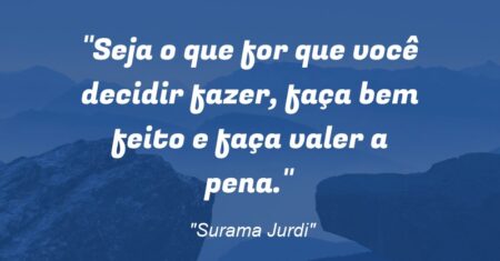 “Seja o que for que você decidir fazer, faça bem feito e faça valer a pena.”
