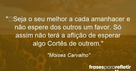 “Seja o seu melhor a cada amanhacer e não espere dos outros um favor. Só assim não terá a aflição de esperar algo Cortês de outrem.”