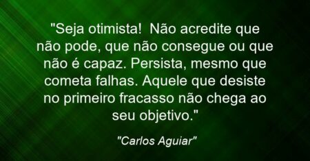 “Seja otimista! Não acredite que não pode, que não consegue ou que não é capaz. Persista, mesmo que cometa falhas. Aquele que desiste no primeiro fracasso não chega ao seu objetivo.”