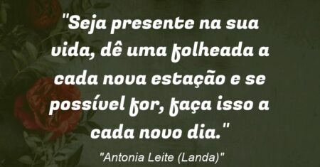 “Seja presente na sua vida, dê uma folheada a cada nova estação e se possível for, faça isso a cada novo dia.”