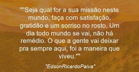“”Seja qual for a sua missão neste mundo, faça com satisfação, gratidão e um sorriso no rosto. Um dia todo mundo se vai, não há remédio. O que a gente vai deixar pra sempre aqui, foi a maneira que viveu.””
