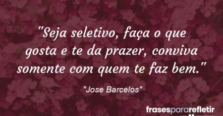 “Seja seletivo, faça o que gosta e te da prazer, conviva somente com quem te faz bem.”