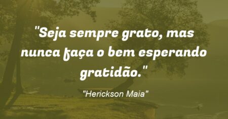 “Seja sempre grato, mas nunca faça o bem esperando gratidão.”