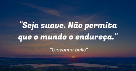“Seja suave. Não permita que o mundo o endureça.”
