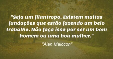 “Seja um filantropo. Existem muitas fundações que estão fazendo um belo trabalho. Não faça isso por ser um bom homem ou uma boa mulher.”