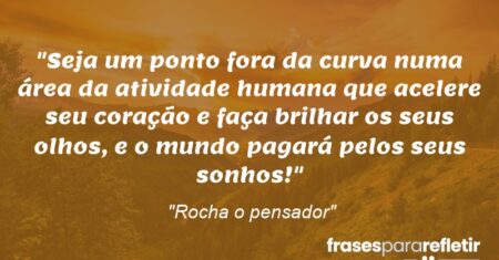 “Seja um ponto fora da curva numa área da atividade humana que acelere seu coração e faça brilhar os seus olhos, e o mundo pagará pelos seus sonhos!”