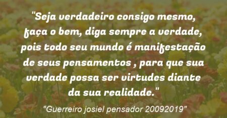 “Seja verdadeiro consigo mesmo, faça o bem, diga sempre a verdade, pois todo seu mundo é manifestação de seus pensamentos , para que sua verdade possa ser virtudes diante da sua realidade.”