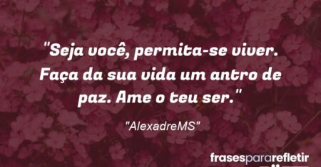 “Seja você, permita-se viver. Faça da sua vida um antro de paz. Ame o teu ser.”