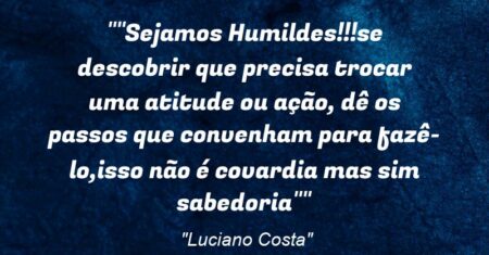 “”Sejamos Humildes!!!se descobrir que precisa trocar uma atitude ou ação, dê os passos que convenham para fazê-lo,isso não é covardia mas sim sabedoria””