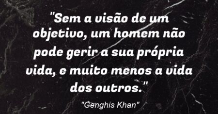 “Sem a visão de um objetivo, um homem não pode gerir a sua própria vida, e muito menos a vida dos outros.”