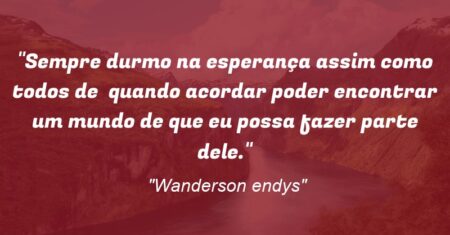 “Sempre durmo na esperança assim como todos de quando acordar poder encontrar um mundo de que eu possa fazer parte dele.”