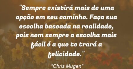 “Sempre existirá mais de uma opção em seu caminho. Faça sua escolha baseada na realidade, pois nem sempre a escolha mais fácil é a que te trará a felicidade.”