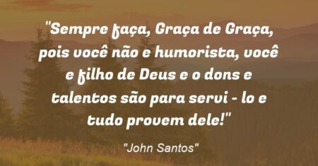 “Sempre faça, Graça de Graça, pois você não e humorista, você e filho de Deus e o dons e talentos são para servi – lo e tudo provem dele!”