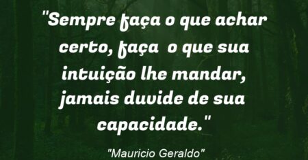 “Sempre faça o que achar certo, faça o que sua intuição lhe mandar, jamais duvide de sua capacidade.”