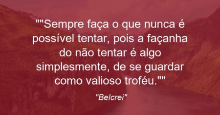 “Sempre faça o que nunca é possível tentar, pois a façanha do não tentar é algo simplesmente, de se guardar como valioso troféu.”