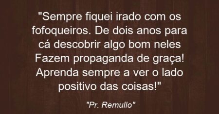 “Sempre fiquei irado com os fofoqueiros. De dois anos para cá descobrir algo bom neles: Fazem propaganda de graça! Aprenda sempre a ver o lado positivo das coisas!”