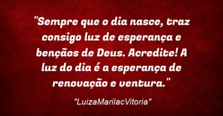 “Sempre que o dia nasce, traz consigo luz de esperança e bençãos de Deus. Acredite! A luz do dia é a esperança de renovação e ventura.”