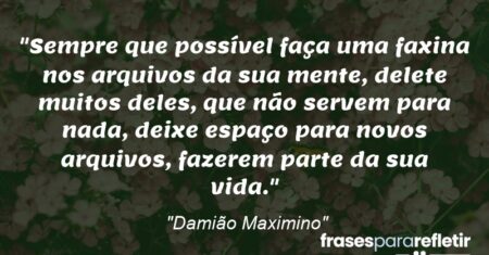 “Sempre que possível faça uma faxina nos arquivos da sua mente, delete muitos deles, que não servem para nada, deixe espaço para novos arquivos, fazerem parte da sua vida.”
