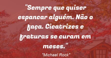 “Sempre que quiser espancar alguém. Não o faça. Cicatrizes e fraturas se curam em meses.”
