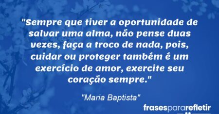 “Sempre que tiver a oportunidade de salvar uma alma, não pense duas vezes, faça a troco de nada, pois, cuidar ou proteger também é um exercício de amor, exercite seu coração sempre.”