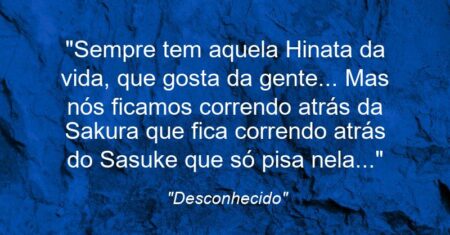 “Sempre tem aquela Hinata da vida, que gosta da gente… Mas nós ficamos correndo atrás da Sakura que fica correndo atrás do Sasuke que só pisa nela…”