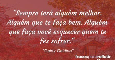 “Sempre terá alguém melhor. Alguém que te faça bem. Alguém que faça você esquecer quem te fez sofrer.”