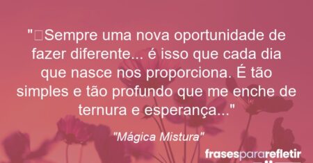 “Sempre uma nova oportunidade de fazer diferente… é isso que cada dia que nasce nos proporciona. É tão simples e tão profundo que me enche de ternura e esperança…”