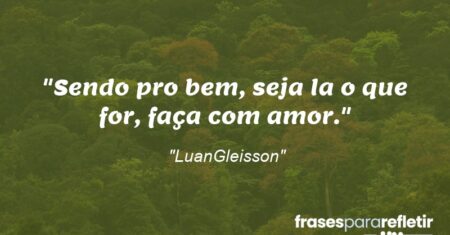 “Sendo pro bem, seja la o que for, faça com amor.”
