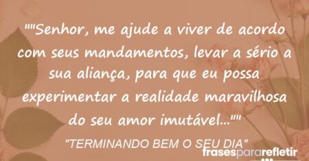 “”Senhor, me ajude a viver de acordo com seus mandamentos, levar a sério a sua aliança, para que eu possa experimentar a realidade maravilhosa do seu amor imutável…””
