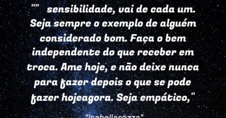 “Α sensibilidade, vai de cada um. Seja sempre o exemplo de alguém considerado bom. Faça o bem independente do que receber em troca. Ame hoje, e não deixe nunca para fazer depois o que se pode fazer hoje/agora. Seja empático,”
