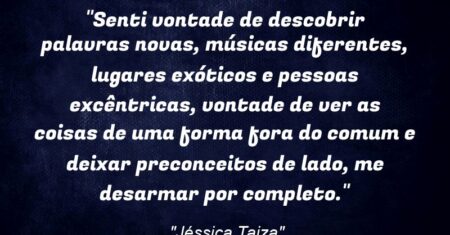 “Senti vontade de descobrir palavras novas, músicas diferentes, lugares exóticos e pessoas excêntricas, vontade de ver as coisas de uma forma fora do comum e deixar preconceitos de lado, me desarmar por completo.”