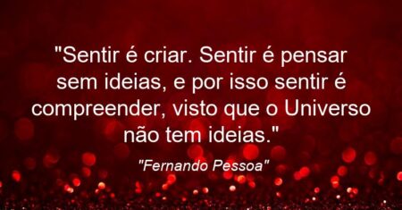 “Sentir é criar. Sentir é pensar sem ideias, e por isso sentir é compreender, visto que o Universo não tem ideias.”