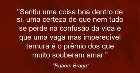 “Sentiu uma coisa boa dentro de si, uma certeza de que nem tudo se perde na confusão da vida e que uma vaga mas imperecível ternura é o prêmio dos que muito souberam amar.”